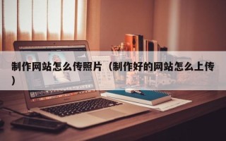 高安制作网站怎么传照片（制作好的网站怎么上传）