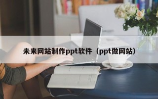高安未来网站制作ppt软件（ppt做网站）