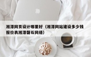 高安湘潭网页设计哪里好（湘潭网站建设多少钱 报价表湘潭磐石网络）