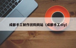 高安成都手工制作团购网站（成都手工diy）