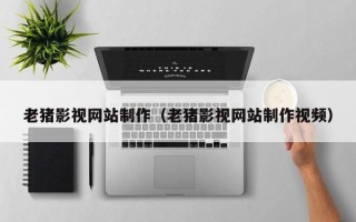 高安老猪影视网站制作（老猪影视网站制作视频）