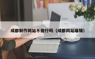 高安成都制作网站不做行吗（成都网站编辑）