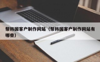 高安帮韩国客户制作网站（帮韩国客户制作网站有哪些）